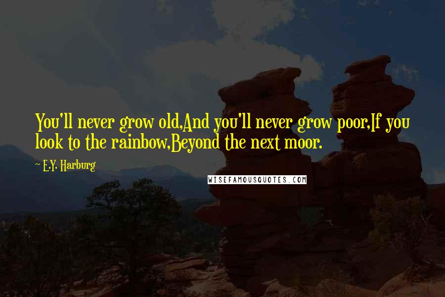 E.Y. Harburg Quotes: You'll never grow old,And you'll never grow poor,If you look to the rainbow,Beyond the next moor.