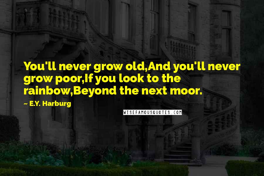 E.Y. Harburg Quotes: You'll never grow old,And you'll never grow poor,If you look to the rainbow,Beyond the next moor.