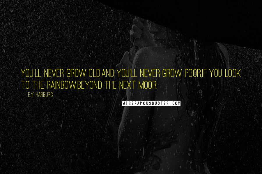 E.Y. Harburg Quotes: You'll never grow old,And you'll never grow poor,If you look to the rainbow,Beyond the next moor.