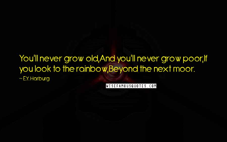 E.Y. Harburg Quotes: You'll never grow old,And you'll never grow poor,If you look to the rainbow,Beyond the next moor.