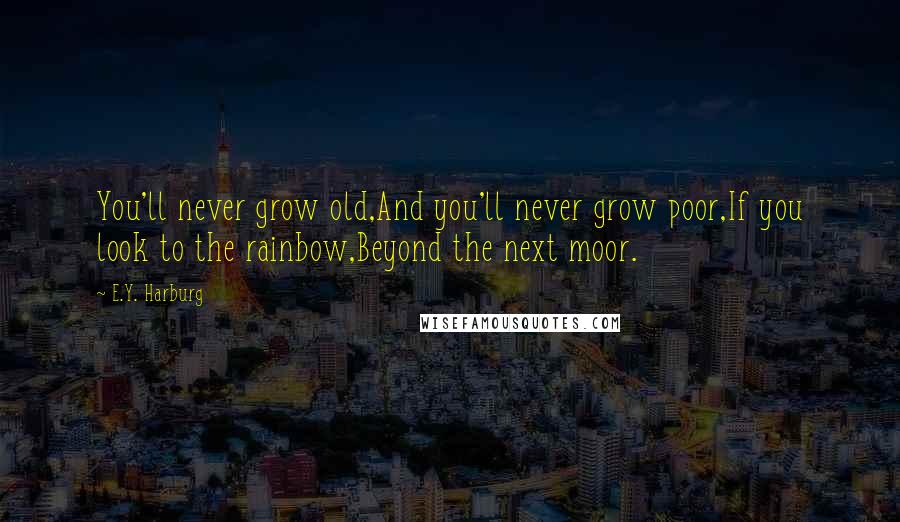 E.Y. Harburg Quotes: You'll never grow old,And you'll never grow poor,If you look to the rainbow,Beyond the next moor.