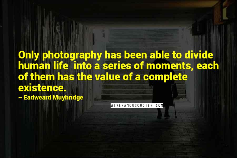 Eadweard Muybridge Quotes: Only photography has been able to divide human life  into a series of moments, each of them has the value of a complete existence.