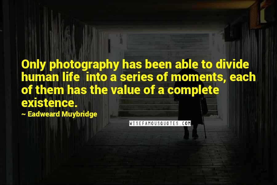 Eadweard Muybridge Quotes: Only photography has been able to divide human life into a series of moments, each of them has the value of a complete existence.