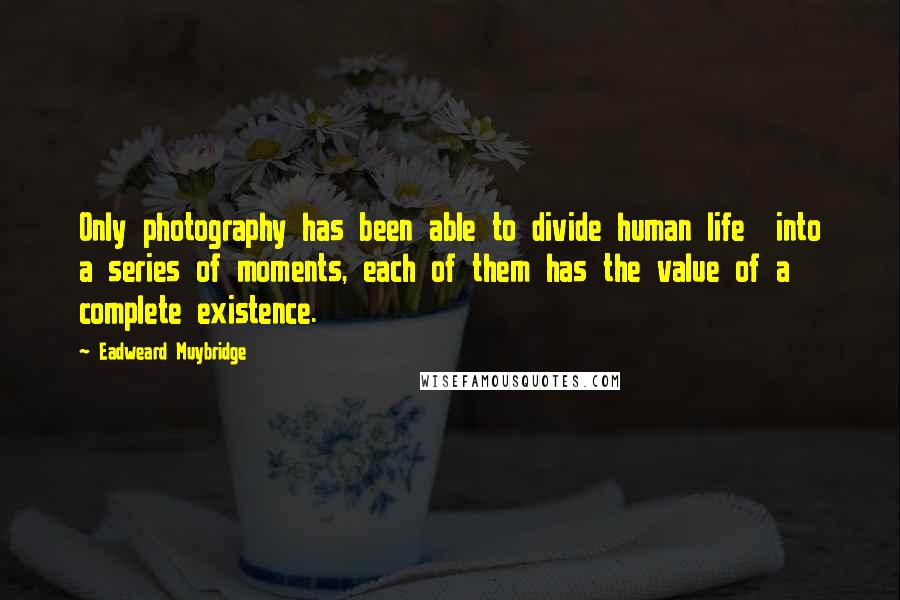 Eadweard Muybridge Quotes: Only photography has been able to divide human life into a series of moments, each of them has the value of a complete existence.