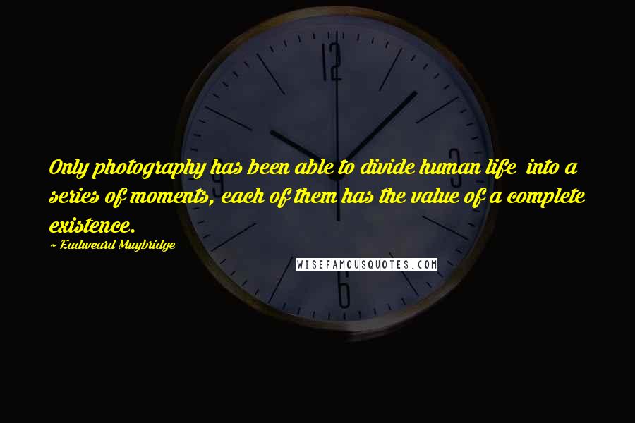 Eadweard Muybridge Quotes: Only photography has been able to divide human life into a series of moments, each of them has the value of a complete existence.