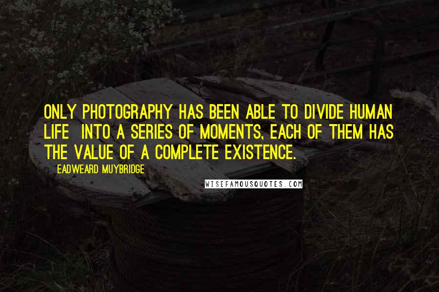 Eadweard Muybridge Quotes: Only photography has been able to divide human life  into a series of moments, each of them has the value of a complete existence.