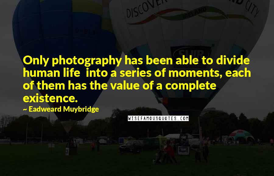 Eadweard Muybridge Quotes: Only photography has been able to divide human life into a series of moments, each of them has the value of a complete existence.