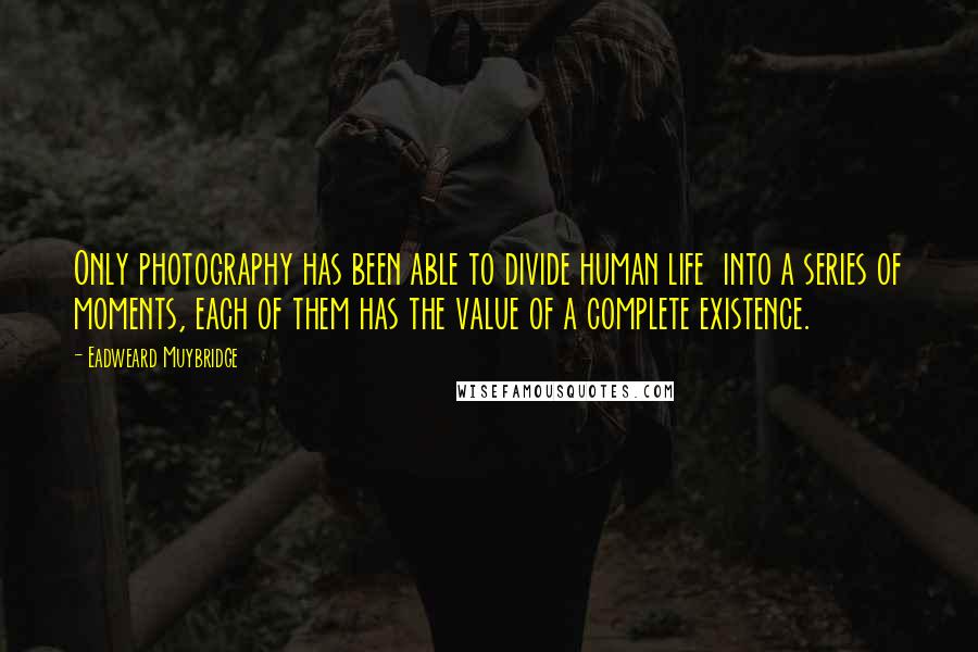 Eadweard Muybridge Quotes: Only photography has been able to divide human life into a series of moments, each of them has the value of a complete existence.
