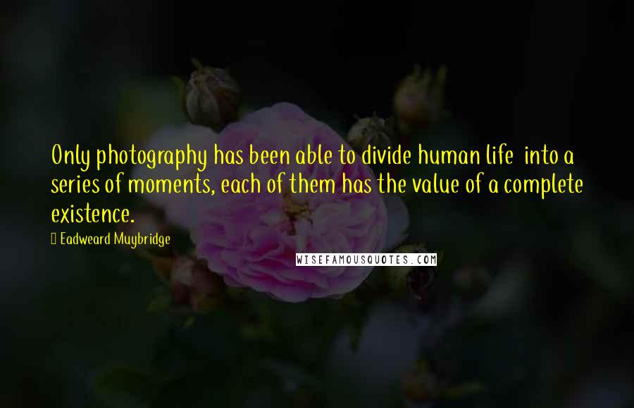 Eadweard Muybridge Quotes: Only photography has been able to divide human life into a series of moments, each of them has the value of a complete existence.