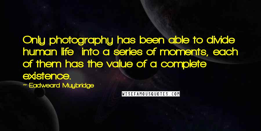 Eadweard Muybridge Quotes: Only photography has been able to divide human life into a series of moments, each of them has the value of a complete existence.