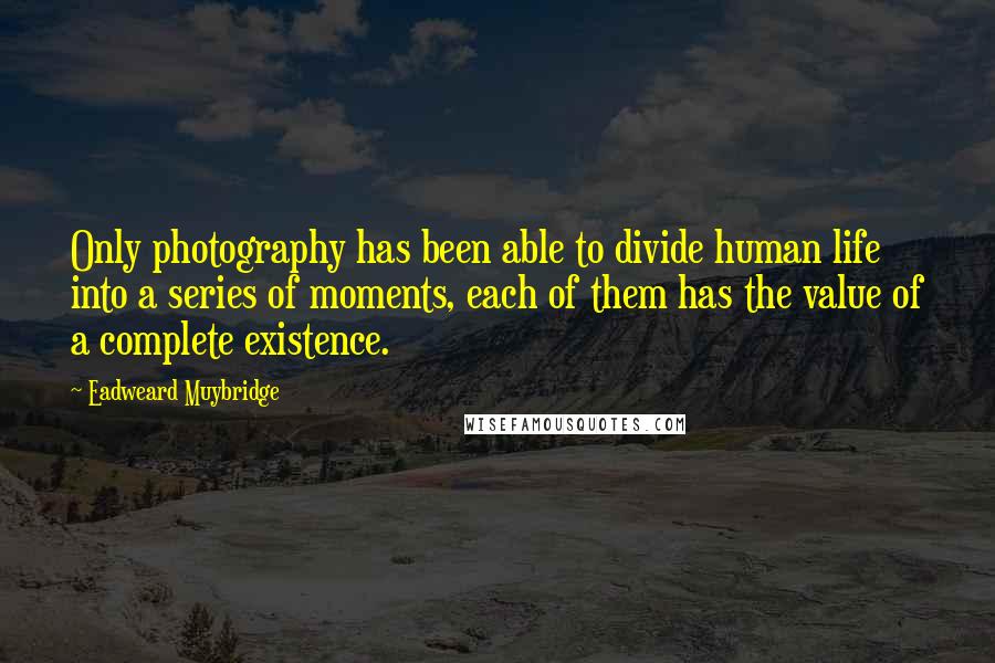 Eadweard Muybridge Quotes: Only photography has been able to divide human life into a series of moments, each of them has the value of a complete existence.