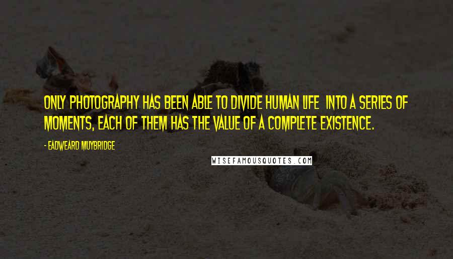 Eadweard Muybridge Quotes: Only photography has been able to divide human life into a series of moments, each of them has the value of a complete existence.