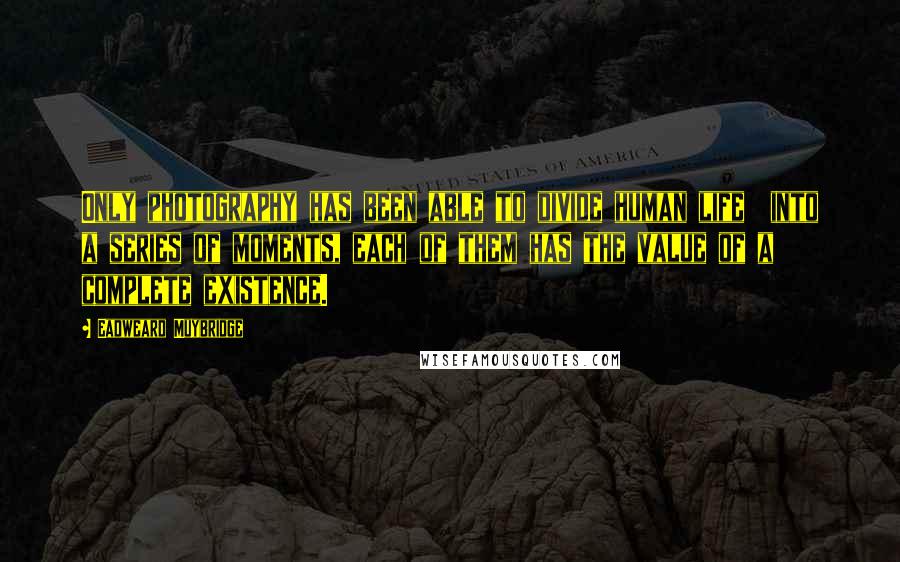 Eadweard Muybridge Quotes: Only photography has been able to divide human life  into a series of moments, each of them has the value of a complete existence.