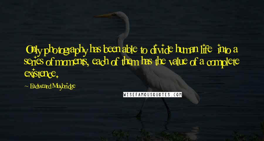 Eadweard Muybridge Quotes: Only photography has been able to divide human life  into a series of moments, each of them has the value of a complete existence.