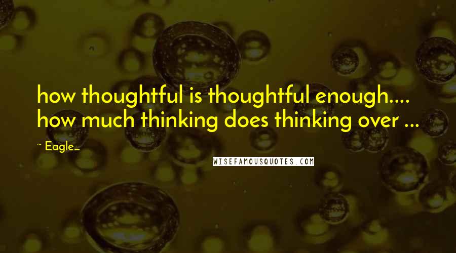 Eagle_ Quotes: how thoughtful is thoughtful enough.... how much thinking does thinking over ...