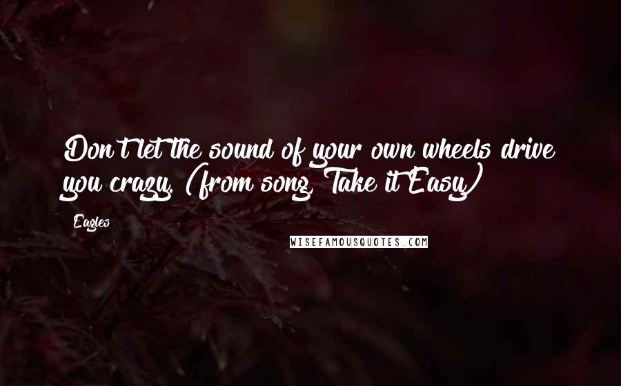 Eagles Quotes: Don't let the sound of your own wheels drive you crazy. (from song, Take it Easy)