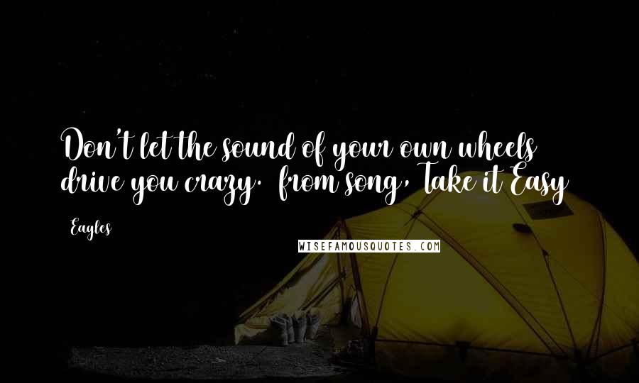 Eagles Quotes: Don't let the sound of your own wheels drive you crazy. (from song, Take it Easy)