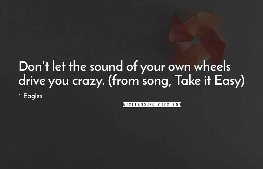 Eagles Quotes: Don't let the sound of your own wheels drive you crazy. (from song, Take it Easy)