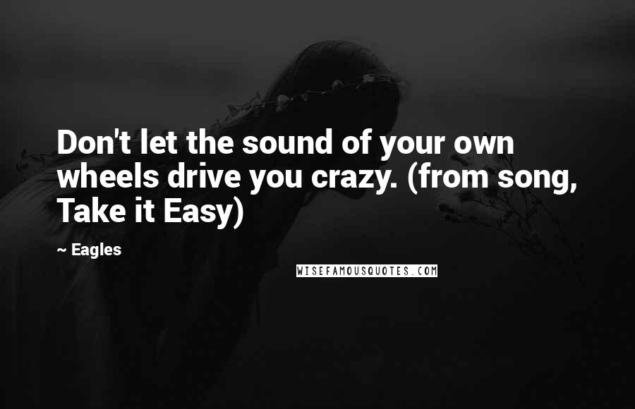 Eagles Quotes: Don't let the sound of your own wheels drive you crazy. (from song, Take it Easy)