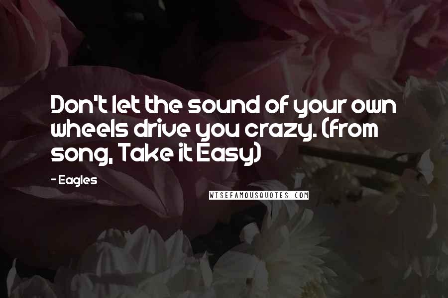 Eagles Quotes: Don't let the sound of your own wheels drive you crazy. (from song, Take it Easy)