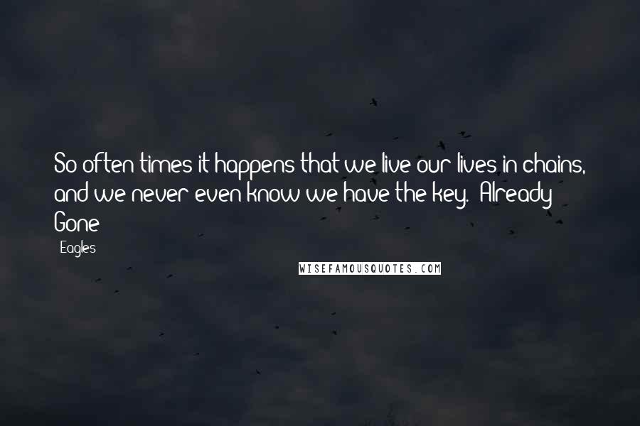 Eagles Quotes: So often times it happens that we live our lives in chains, and we never even know we have the key."(Already Gone)