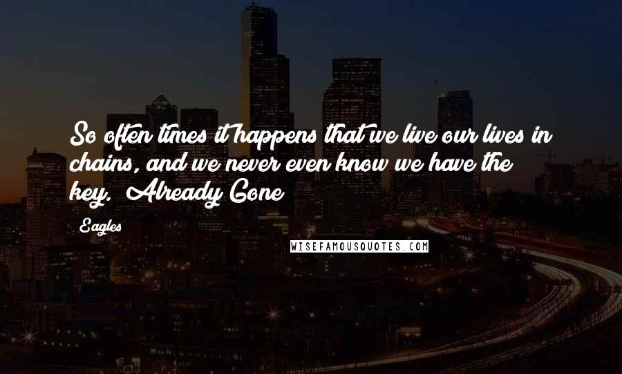 Eagles Quotes: So often times it happens that we live our lives in chains, and we never even know we have the key."(Already Gone)