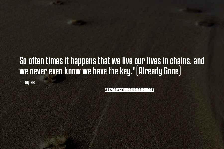 Eagles Quotes: So often times it happens that we live our lives in chains, and we never even know we have the key."(Already Gone)