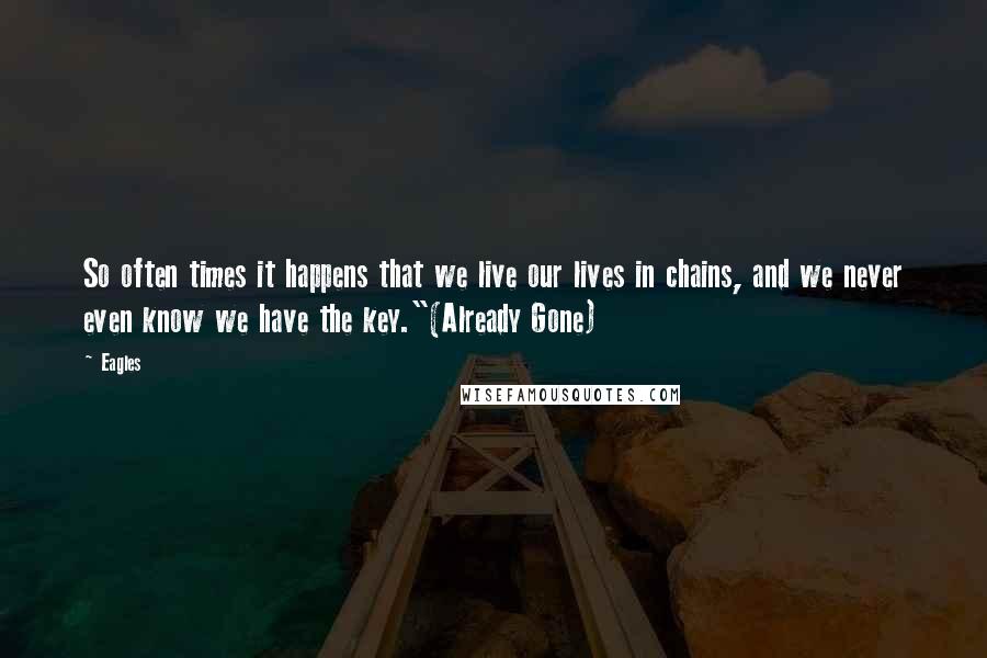 Eagles Quotes: So often times it happens that we live our lives in chains, and we never even know we have the key."(Already Gone)