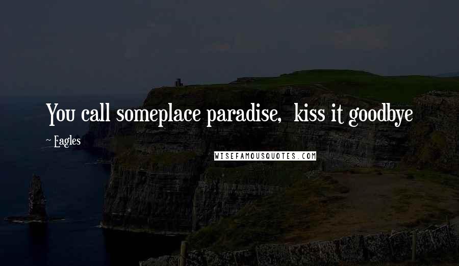 Eagles Quotes: You call someplace paradise,  kiss it goodbye