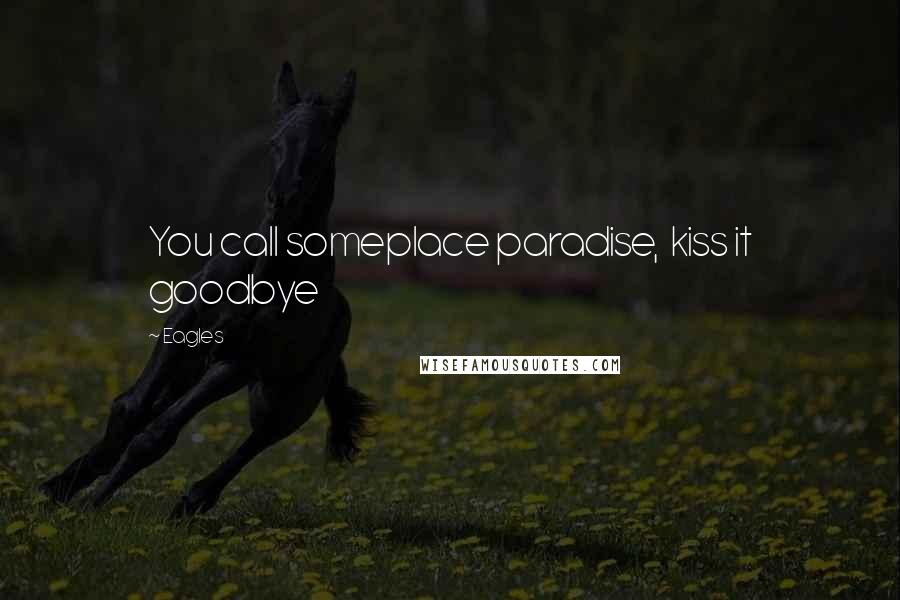 Eagles Quotes: You call someplace paradise, kiss it goodbye
