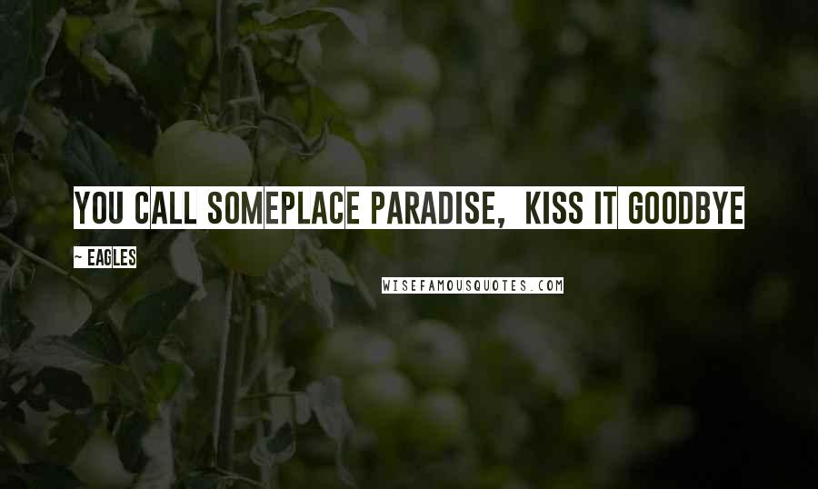 Eagles Quotes: You call someplace paradise,  kiss it goodbye