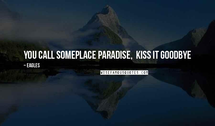 Eagles Quotes: You call someplace paradise,  kiss it goodbye