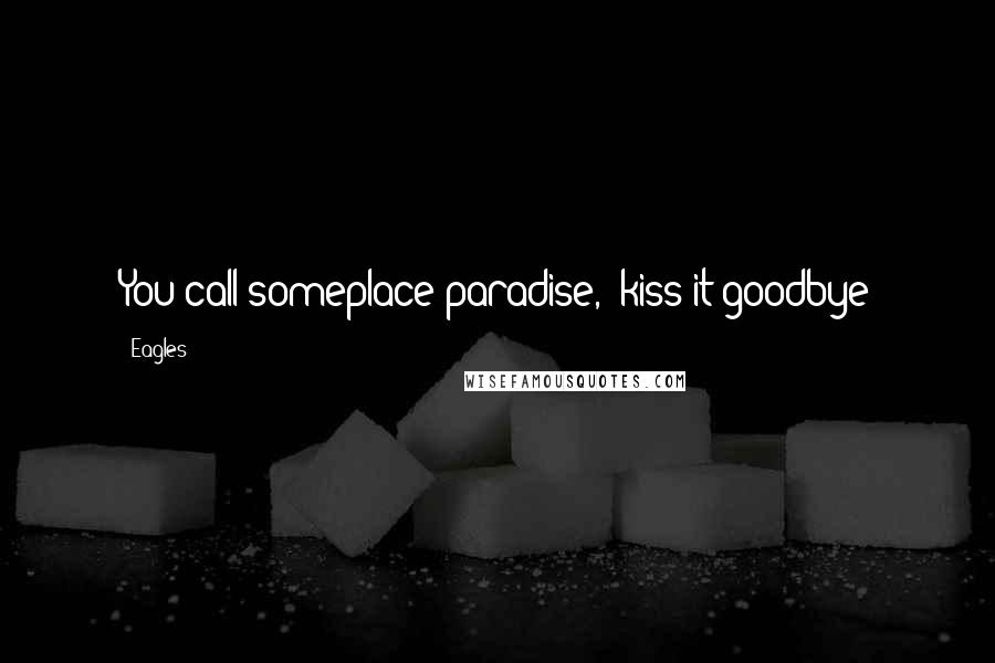 Eagles Quotes: You call someplace paradise,  kiss it goodbye