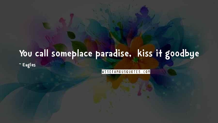 Eagles Quotes: You call someplace paradise,  kiss it goodbye