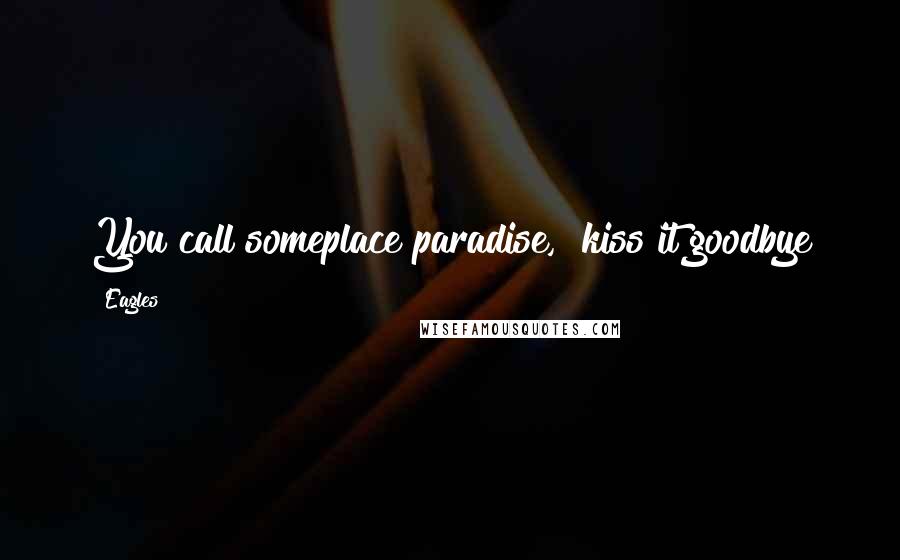 Eagles Quotes: You call someplace paradise, kiss it goodbye
