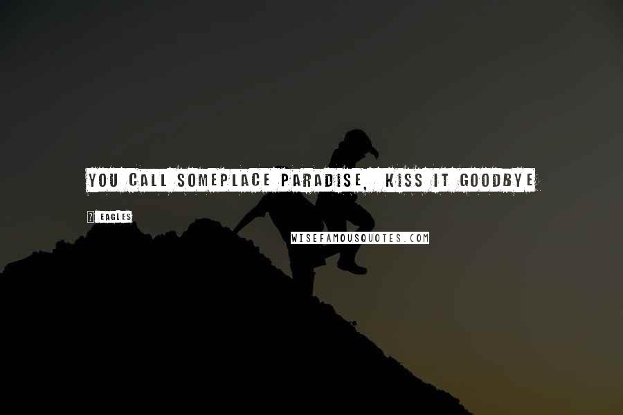 Eagles Quotes: You call someplace paradise,  kiss it goodbye