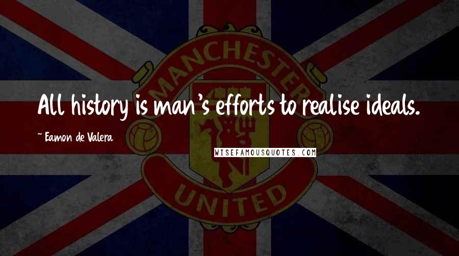 Eamon De Valera Quotes: All history is man's efforts to realise ideals.