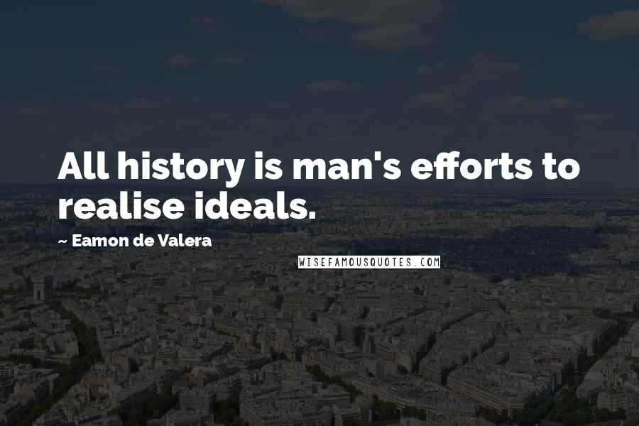 Eamon De Valera Quotes: All history is man's efforts to realise ideals.