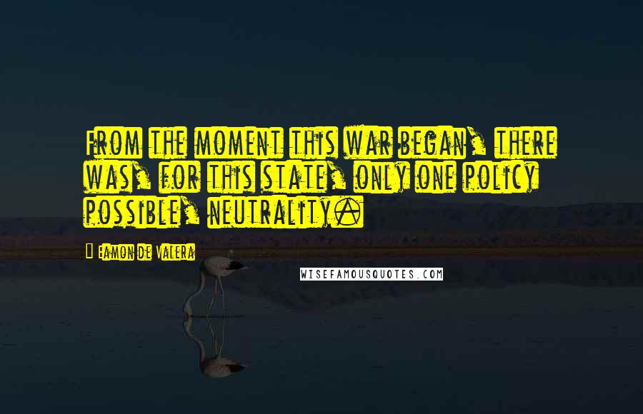 Eamon De Valera Quotes: From the moment this war began, there was, for this state, only one policy possible, neutrality.