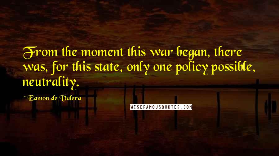 Eamon De Valera Quotes: From the moment this war began, there was, for this state, only one policy possible, neutrality.