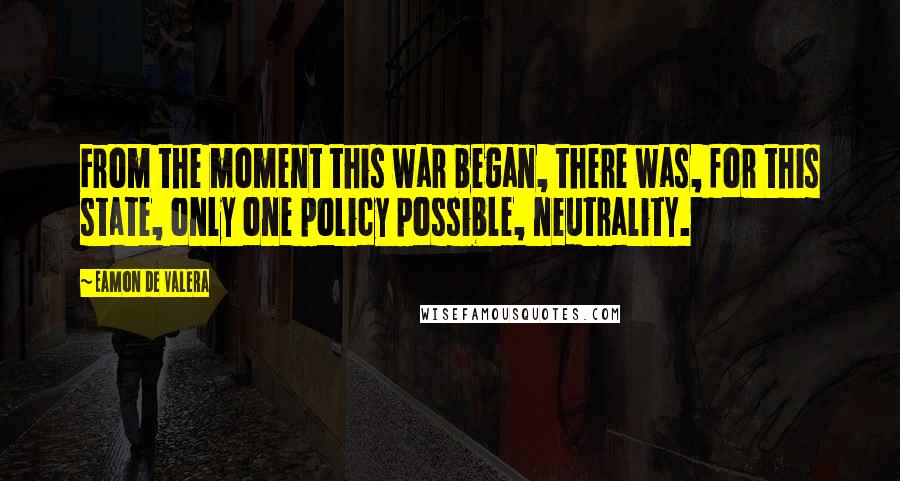 Eamon De Valera Quotes: From the moment this war began, there was, for this state, only one policy possible, neutrality.