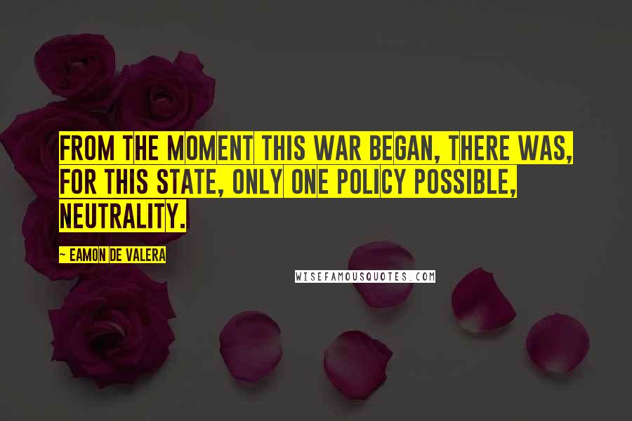 Eamon De Valera Quotes: From the moment this war began, there was, for this state, only one policy possible, neutrality.