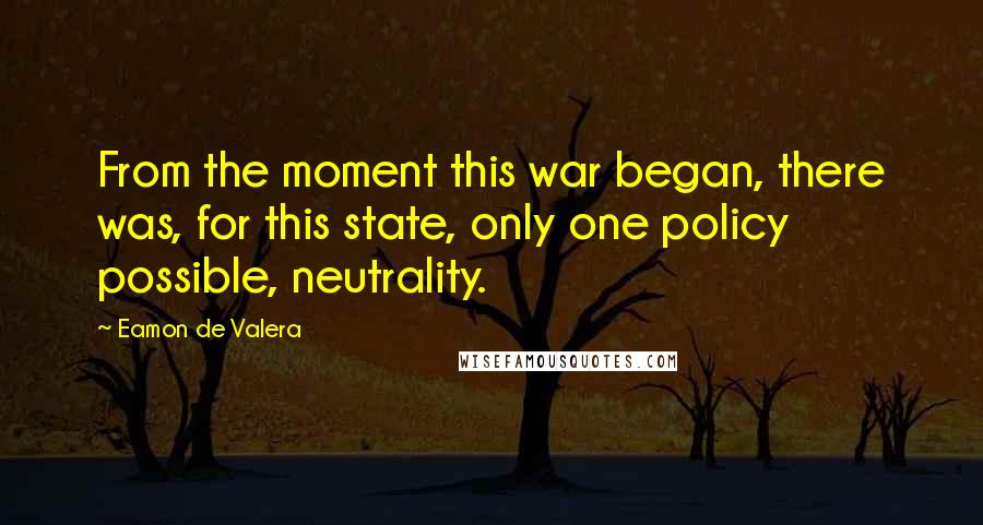 Eamon De Valera Quotes: From the moment this war began, there was, for this state, only one policy possible, neutrality.