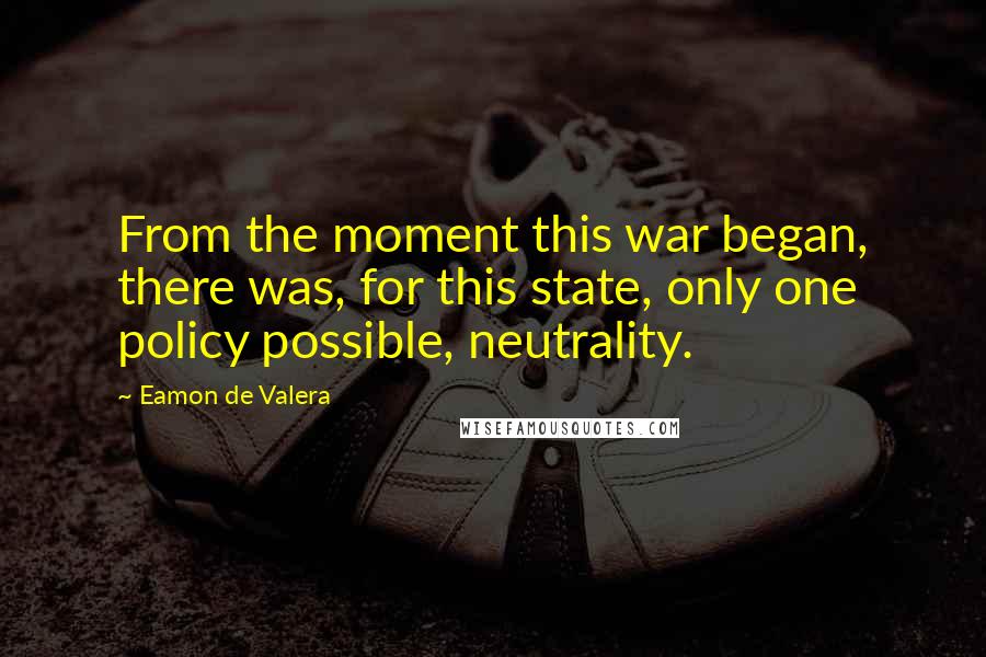 Eamon De Valera Quotes: From the moment this war began, there was, for this state, only one policy possible, neutrality.