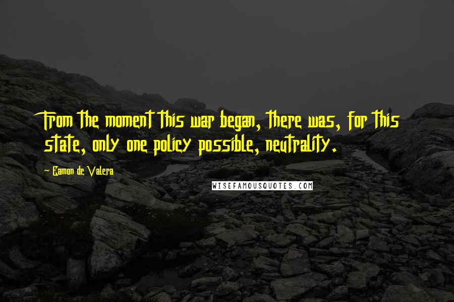 Eamon De Valera Quotes: From the moment this war began, there was, for this state, only one policy possible, neutrality.