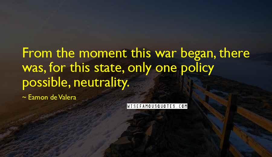 Eamon De Valera Quotes: From the moment this war began, there was, for this state, only one policy possible, neutrality.