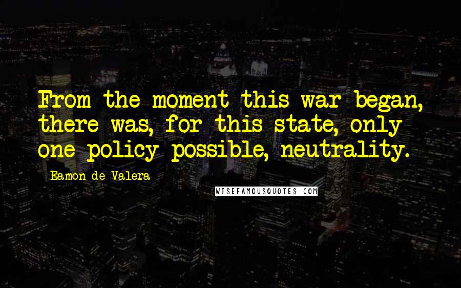 Eamon De Valera Quotes: From the moment this war began, there was, for this state, only one policy possible, neutrality.
