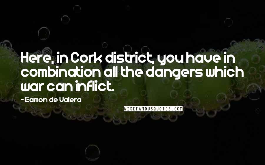 Eamon De Valera Quotes: Here, in Cork district, you have in combination all the dangers which war can inflict.