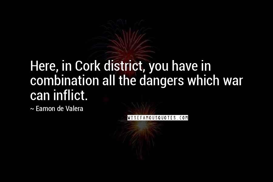 Eamon De Valera Quotes: Here, in Cork district, you have in combination all the dangers which war can inflict.