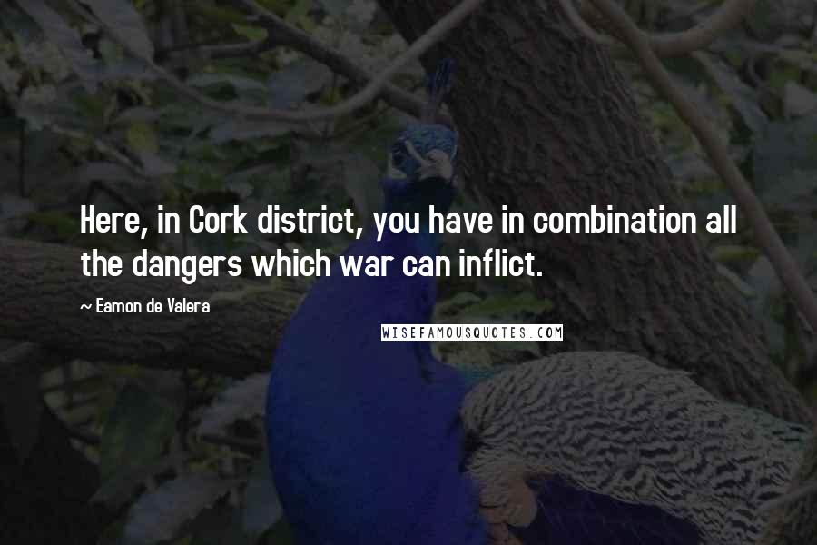 Eamon De Valera Quotes: Here, in Cork district, you have in combination all the dangers which war can inflict.
